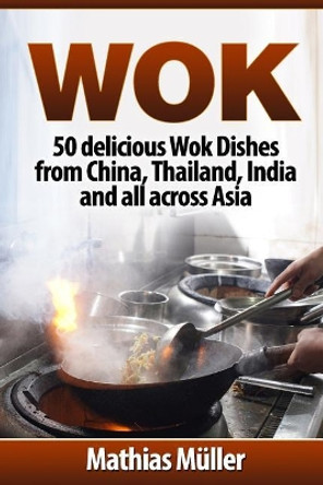 Wok: 50 delicious Wok Dishes from China, Thailand, India and all across Asia by Mathias Muller 9781974418367