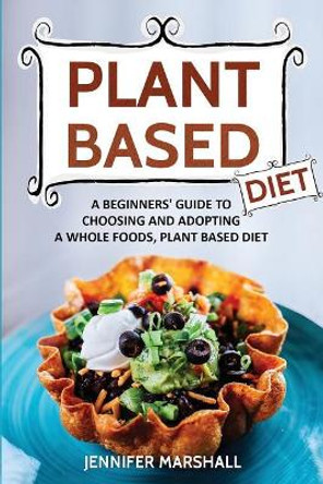 Plant Based Diet: A Beginners Guide to Choosing and Adopting a Whole Foods, Plant Based Diet by Jennifer Marshall 9781974674213