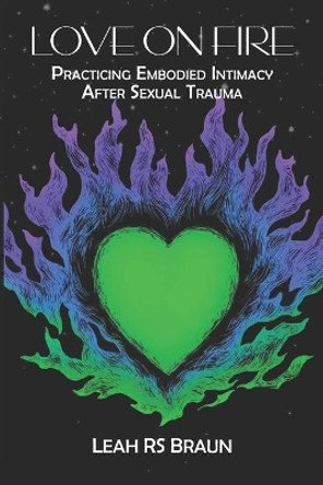 Love on Fire: Practicing Embodied Intimacy After Sexual Trauma by Leah Rs Braun 9781949139853