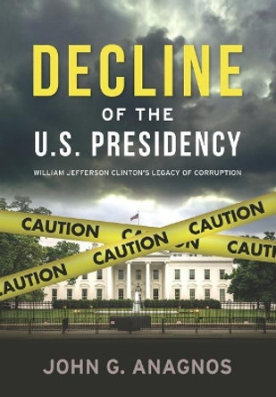 Decline of the U.S. Presidency: William Jefferson Clinton's Legacy of Corruption by John G Anagnos 9781949345001