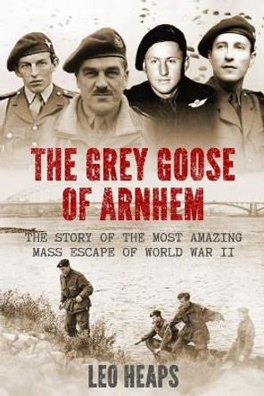 The Grey Goose of Arnhem: The Story of the Most Amazing Mass Escape of World War II by Leo Heaps 9781913518110