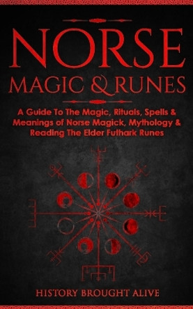 Norse Magic & Runes: A Guide To The Magic, Rituals, Spells & Meanings of Norse Magick, Mythology & Reading The Elder Futhark Runes by History Brought Alive 9781914312120