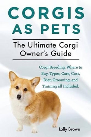 Corgis as Pets: Corgi Breeding, Where to Buy, Types, Care, Cost, Diet, Grooming, and Training all Included. The Ultimate Corgi Owner's Guide by Lolly Brown 9781941070444