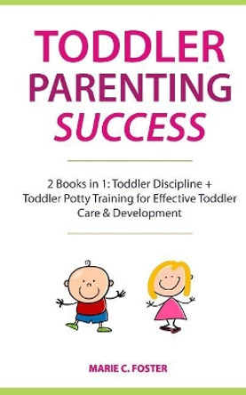 Toddler Parenting Success: 2 Books in 1: Toddler Discipline + Toddler Potty Training for Effective Toddler Care & Development (Includes Quick Start Action Steps for Parenting Success) by Marie C Foster 9781725132702