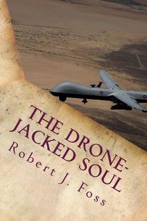 The Drone-Jacked Soul: A Spiritual Odyssey of Thoughtless War by Robert J Foss 9781725690912