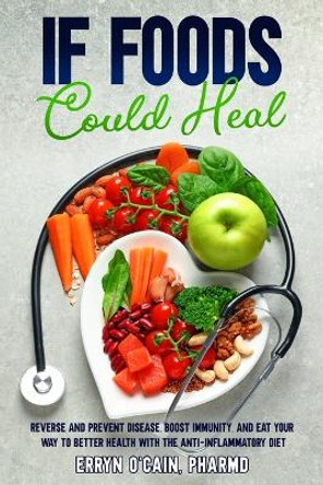 If Foods Could Heal: Reverse and Prevent Disease, Boost Immunity, and Eat Your Way to Better Health with the Anti-Inflammatory Diet by Erryn D O'Cain 9781737334309