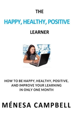 The Happy, Healthy, Positive Learner: How to Be Happy, Healthy, Positive, and Improve Your Learning in Only One Month by Ménesa Campbell 9781739975500