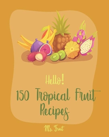 Hello! 150 Tropical Fruit Recipes: Best Tropical Fruit Cookbook Ever For Beginners [Book 1] by MS Fruit 9781710181333