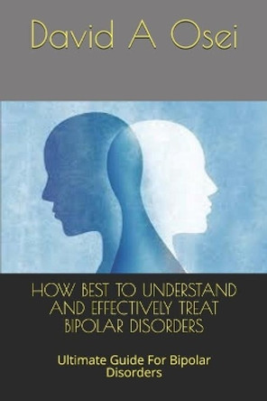 How Best to Understand and Effectively Treat Bipolar Disorders: Ultimate Guide For Bipolar Disorders by David a Osei 9781673816914