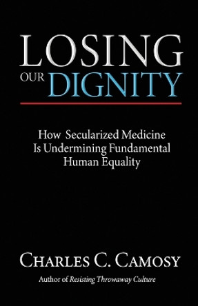 Losing Our Dignity: How a Consistent Life Ethic Can Unite a Fractured People by Charles Camosy 9781565484719