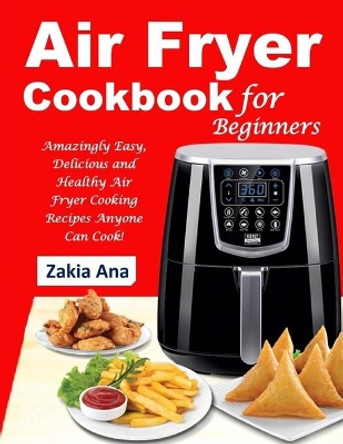 Air Fryer Cookbook for Beginners: Amazingly Easy, Delicious and Healthy Air Fryer Cooking Recipes Anyone Can Cook! by Zakia Ana 9781689869713