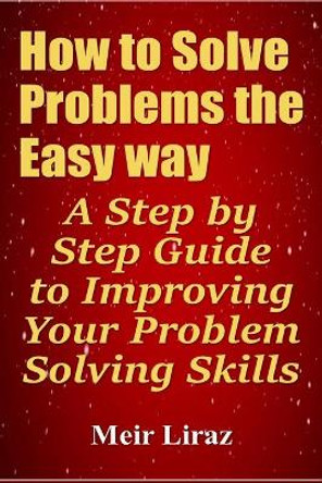 How to Solve Problems the Easy way: A Step by Step Guide to Improving Your Problem Solving Skills by Meir Liraz 9781696927444