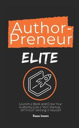 AuthorPreneur Elite: Launch Your Book. Become an Authority. Build a WILDLY Profitable Business That Attracts High-Value Clients, Lucrative Speaking Gigs, & Industry Recognition - in 8 Weeks (or Less) by Raza Imam 9781705858042