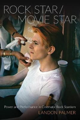 Rock Star/Movie Star: Power and Performance in Cinematic Rock Stardom by Landon Palmer