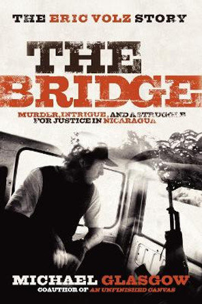 Bridge: The Eric Volz Story: Murder, Intrigue, and a Struggle for Justice in Nicaragua by Michael Glasgow 9781600375019
