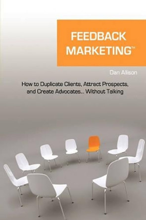 Feedback Marketing How to Duplicate Clients, Attract Prospects, and Create Advocates... Without Talking by Dan Allison 9781616588472