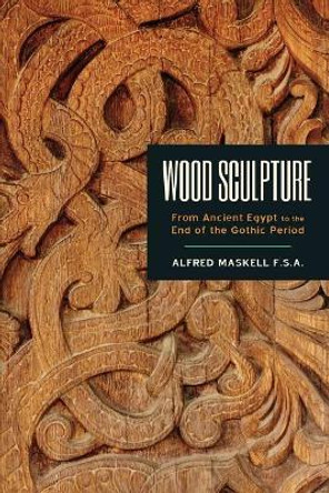 Wood Sculpture: From Ancient Egypt to the End of the Gothic Period by Alfred Maskell F S a 9781633916920