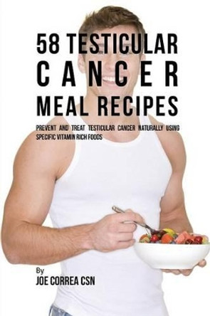 58 Testicular Cancer Meal Recipes: Prevent and Treat Testicular Cancer Naturally Using Specific Vitamin Rich Foods by Joe Correa 9781635312157