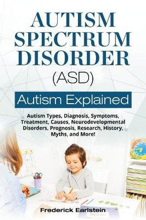 Autism Spectrum Disorder (ASD): Autism Types, Diagnosis, Symptoms, Treatment, Causes, Neurodevelopmental Disorders, Prognosis, Research, History, Myths, and More! Autism Explained by Frederick Earlstein 9781946286031