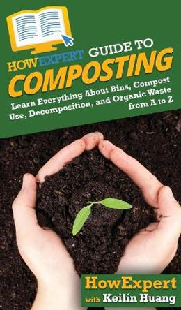 HowExpert Guide to Composting: Learn Everything About Bins, Compost Use, Decomposition, and Organic Waste from A to Z by Howexpert 9781648914591