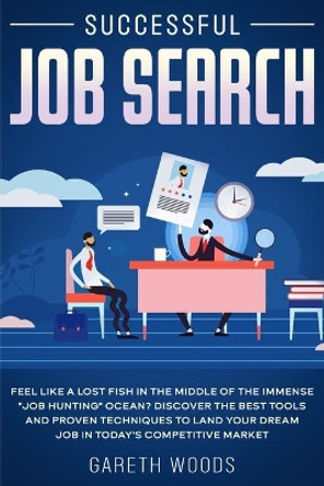 Successful Job Search: Feel Like a Lost Fish in The Middle of the Immense &quot;Job Hunting&quot; Ocean? Discover The Best Tools and Proven Techniques to Land Your Dream Job in Today's Competitive Market by Gareth Woods 9781648661365