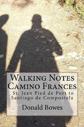 Walking Notes Camino Frances: Day to day from St. Jean Pied de Port to Santiago de Compostela by Donald Bowes 9781546747390