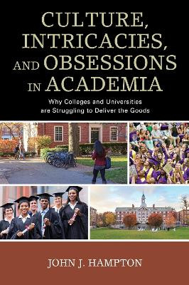 Culture, Intricacies, and Obsessions in Academia: Why Colleges and Universities are Struggling to Deliver the Goods by John J. Hampton 9781475832716