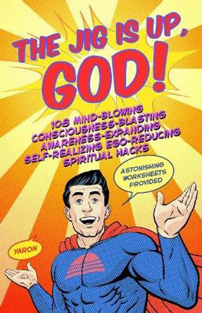 The Jig Is Up, God!: 108 Mind-Blowing Consciousness-Blasting Awareness-Expanding Self-Realizing Ego-Reducing Spiritual Hacks by Yaron 9781545486771