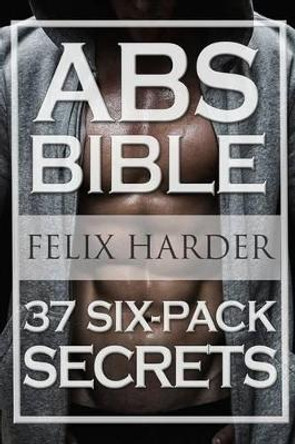 Workout: ABS Bible: 37 Six-Pack Secrets for Weight Loss and Ripped ABS (Workout Routines, Workout Books, Workout Plan, ABS Workout, ABS Training) by Felix Harder 9781534882461