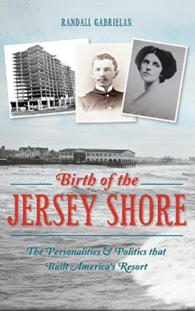 Birth of the Jersey Shore: The Personalities & Politics That Built America's Resort by Randall Gabrielan 9781540211682