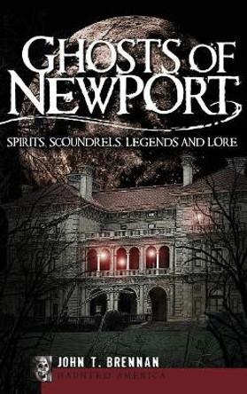 Ghosts of Newport: Spirits, Scoundrels, Legends and Lore by John T Brennan 9781540218070