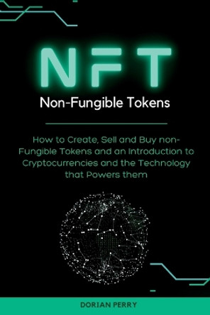 NFT Non-Fungible Tokens: How to Create, Sell and Buy non-Fungible Tokens and an Introduction to Cryptocurrencies and the Technology that Powers them. by Dorian Perry 9781804316634