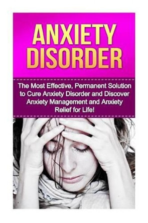 Anxiety Disorder: The Most Effective, Permanent Solution to Cure Anxiety Disorder and Discover Anxiety Management and Anxiety Relief for Life! by Stephanie Mazzoni 9781530042838