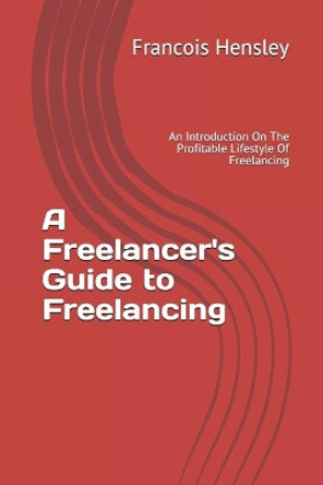 A Freelancer's Guide to Freelancing: An Introduction On The Profitable Lifestyle Of Freelancing by Francois Hensley 9781687310729