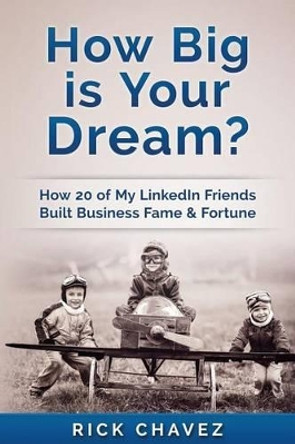 How Big is Your Dream?: How 20 of my LinkedIn Friends Built Business Fame & Fortune by Rick Chavez 9781535313551