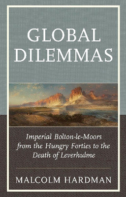 Global Dilemmas: Imperial Bolton-le-Moors from the Hungry Forties to the Death of Leverhulme by Malcolm Hardman 9781611479027
