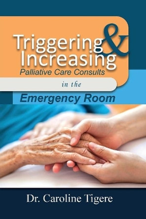 Triggering and Increasing Palliative Care Consults in the Emergency Room by Dr Caroline Tigere 9781647022600