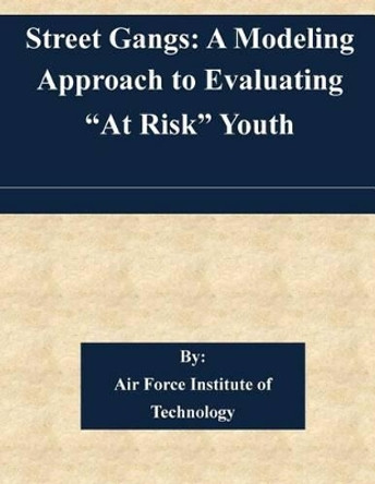 Street Gangs: A Modeling Approach to Evaluating &quot;At Risk&quot; Youth by Air Force Institute of Technology 9781511581905