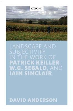 Landscape and Subjectivity in the Work of Patrick Keiller, W.G. Sebald, and Iain Sinclair by David Anderson