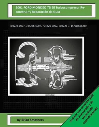 2001 FORD MONDEO TD Di Turbocompresor Reconstruir y Reparacion de Guia: 704226-0007, 704226-5007, 704226-9007, 704226-7, 1s7q6k682bh by Brian Smothers 9781505479959