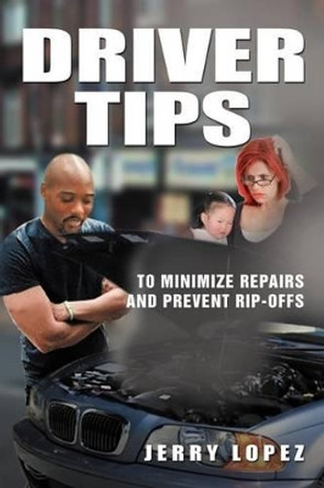 Driver Tips: To Minimize Repairs and Prevent Rip-Offs by Jerry Lopez 9781477106136