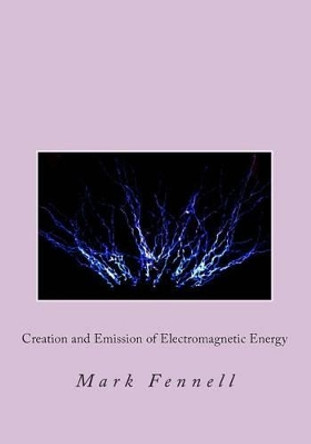 Creation and Emission of Electromagnetic Energy: Mysteries of Electromagnetic Energy: Definitively Solved and Simply Explained by Mark Fennell 9781496166623