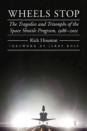 Wheels Stop: The Tragedies and Triumphs of the Space Shuttle Program, 1986-2011 by Rick Houston 9781496224941