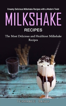 Milkshake Recipes: Creamy Delicious Milkshake Recipes with a Modern Twist (The Most Delicious and Healthiest Milkshake Recipes) by Terrance Dandy 9781990373718