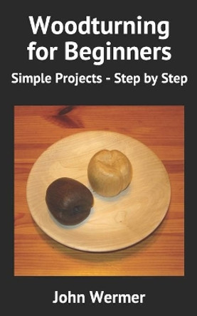 Woodturning for Beginners: Simple Projects - Step by Step by John Wermer 9798581287880