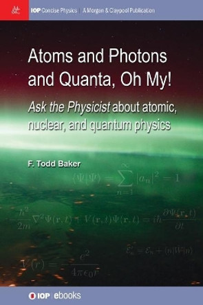 Atoms and Photons and Quanta, Oh My!: Ask the physicist about atomic, nuclear, and quantum physics by F Todd Baker 9781643279008