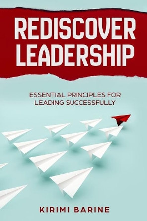 Rediscover Leadership: Essential Principles for Leading Successfully by Kirimi Barine 9789966690357