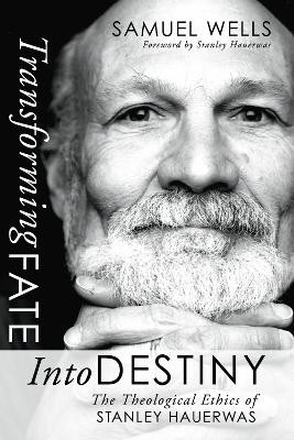 Transforming Fate Into Destiny: The Theological Ethics of Stanley Hauerwas by Samuel Wells 9781592445745