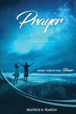 Prayer Changes Things: Prayer + Word of God = Power by Beatrice Fearon 9781957776330