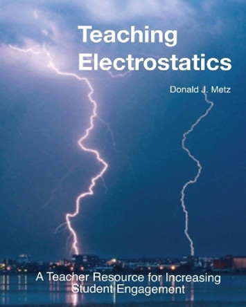Teaching Electrostatics: A Teacher's Resource for Increasing Student Engagement by Donald J Metz 9780995062313
